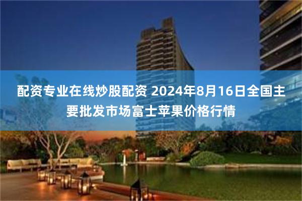 配资专业在线炒股配资 2024年8月16日全国主要批发市场富士苹果价格行情