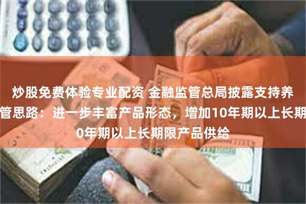 炒股免费体验专业配资 金融监管总局披露支持养老理财的监管思路：进一步丰富产品形态，增加10年期以上长期限产品供给