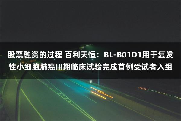 股票融资的过程 百利天恒：BL-B01D1用于复发性小细胞肺癌III期临床试验完成首例受试者入组