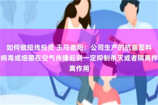 如何做短线投资 玉马遮阳：公司生产的抗菌面料对病毒或细菌在空气传播起到一定抑制杀灭或者隔离作用