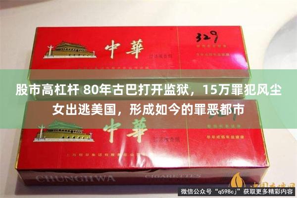 股市高杠杆 80年古巴打开监狱，15万罪犯风尘女出逃美国，形成如今的罪恶都市