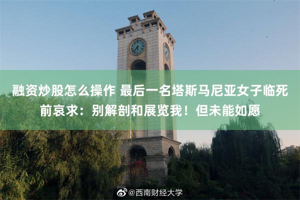 融资炒股怎么操作 最后一名塔斯马尼亚女子临死前哀求：别解剖和展览我！但未能如愿