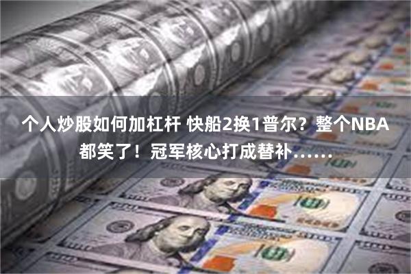 个人炒股如何加杠杆 快船2换1普尔？整个NBA都笑了！冠军核心打成替补……