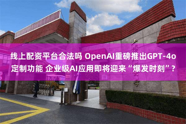 线上配资平台合法吗 OpenAI重磅推出GPT-4o定制功能 企业级AI应用即将迎来“爆发时刻”?