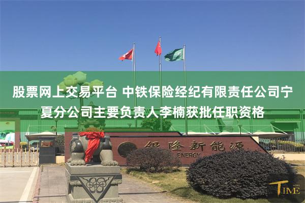 股票网上交易平台 中铁保险经纪有限责任公司宁夏分公司主要负责人李楠获批任职资格