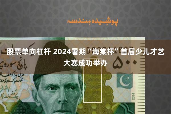 股票单向杠杆 2024暑期“海棠杯”首届少儿才艺大赛成功举办