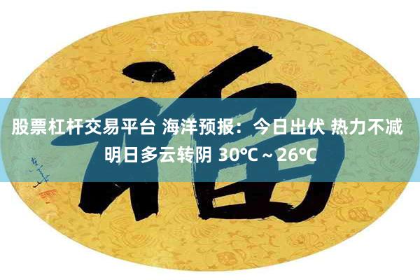 股票杠杆交易平台 海洋预报：今日出伏 热力不减 明日多云转阴 30℃～26℃