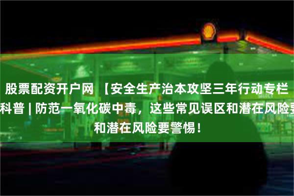 股票配资开户网 【安全生产治本攻坚三年行动专栏】应急科普 | 防范一氧化碳中毒，这些常见误区和潜在风险要警惕！