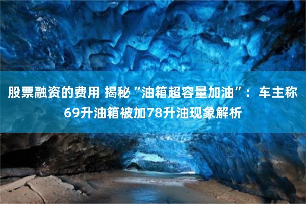 股票融资的费用 揭秘“油箱超容量加油”：车主称69升油箱被加78升油现象解析