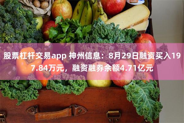 股票杠杆交易app 神州信息：8月29日融资买入197.84万元，融资融券余额4.71亿元