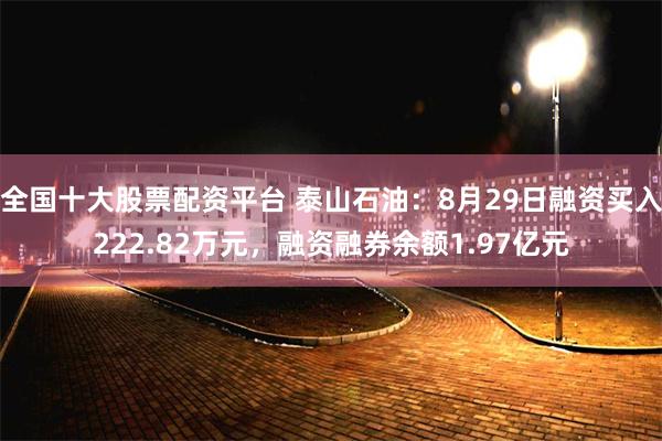 全国十大股票配资平台 泰山石油：8月29日融资买入222.82万元，融资融券余额1.97亿元