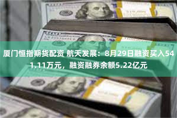 厦门恒指期货配资 航天发展：8月29日融资买入541.11万元，融资融券余额5.22亿元