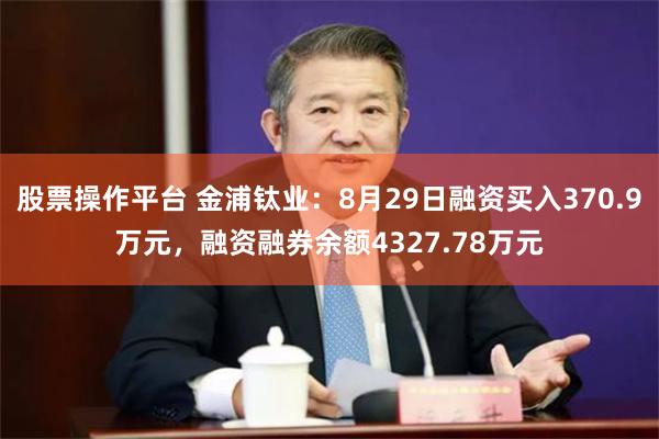 股票操作平台 金浦钛业：8月29日融资买入370.9万元，融资融券余额4327.78万元