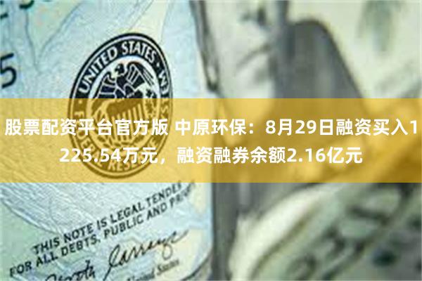 股票配资平台官方版 中原环保：8月29日融资买入1225.54万元，融资融券余额2.16亿元