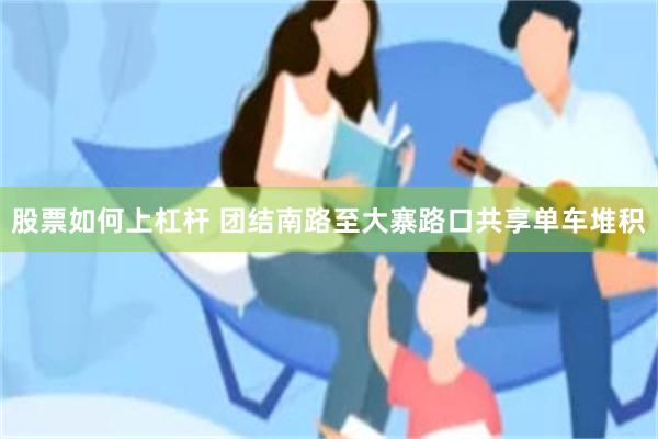 股票如何上杠杆 团结南路至大寨路口共享单车堆积