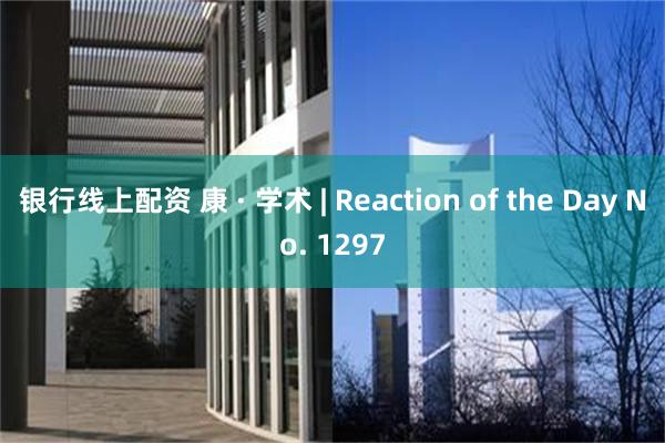 银行线上配资 康 · 学术 | Reaction of the Day No. 1297