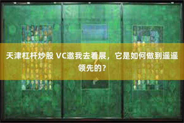 天津杠杆炒股 VC邀我去看展，它是如何做到遥遥领先的？