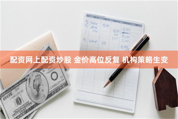 配资网上配资炒股 金价高位反复 机构策略生变