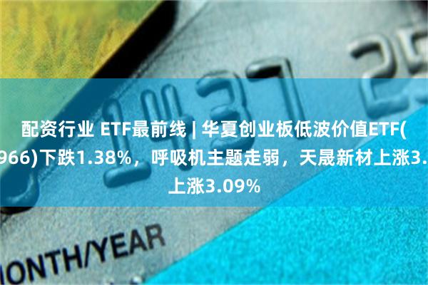 配资行业 ETF最前线 | 华夏创业板低波价值ETF(159966)下跌1.38%，呼吸机主题走弱，天晟新材上涨3.09%