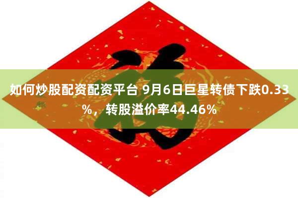 如何炒股配资配资平台 9月6日巨星转债下跌0.33%，转股溢价率44.46%