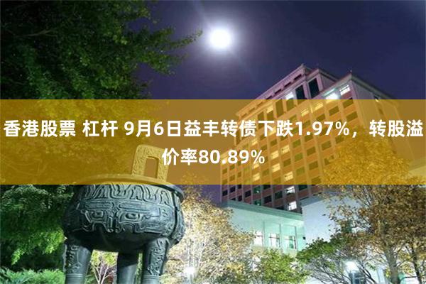 香港股票 杠杆 9月6日益丰转债下跌1.97%，转股溢价率80.89%