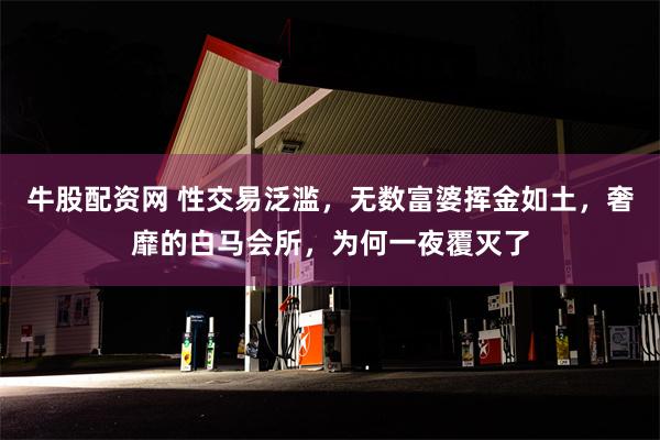 牛股配资网 性交易泛滥，无数富婆挥金如土，奢靡的白马会所，为何一夜覆灭了