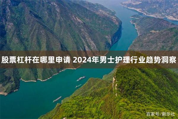 股票杠杆在哪里申请 2024年男士护理行业趋势洞察