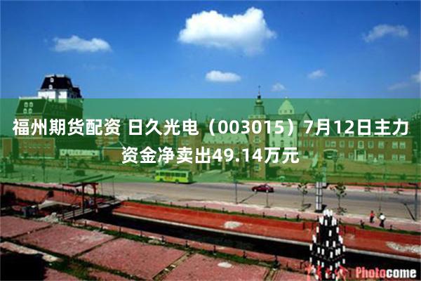 福州期货配资 日久光电（003015）7月12日主力资金净卖出49.14万元