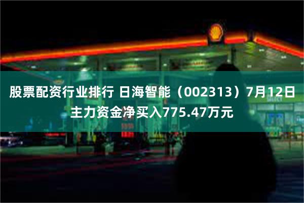 股票配资行业排行 日海智能（002313）7月12日主力资金净买入775.47万元