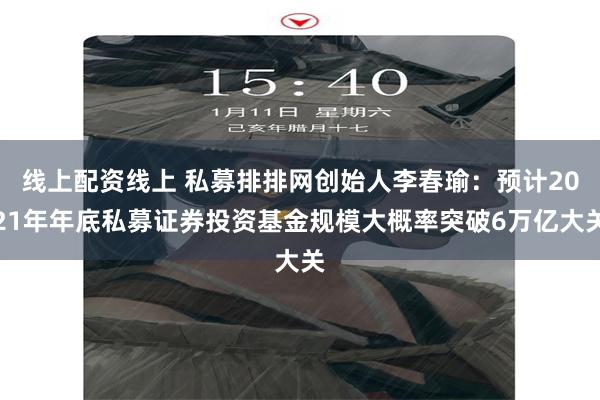 线上配资线上 私募排排网创始人李春瑜：预计2021年年底私募证券投资基金规模大概率突破6万亿大关