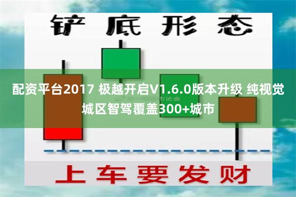 配资平台2017 极越开启V1.6.0版本升级 纯视觉城区智驾覆盖300+城市