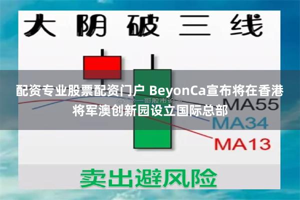 配资专业股票配资门户 BeyonCa宣布将在香港将军澳创新园设立国际总部