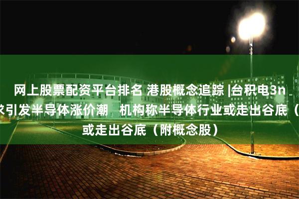 网上股票配资平台排名 港股概念追踪 |台积电3nm供不应求引发半导体涨价潮   机构称半导体行业或走