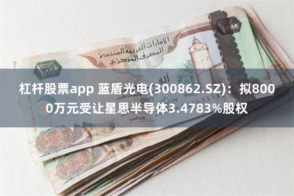 杠杆股票app 蓝盾光电(300862.SZ)：拟8000万元受让星思半导体3.4783%股权