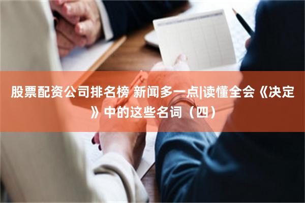 股票配资公司排名榜 新闻多一点|读懂全会《决定》中的这些名词（四）