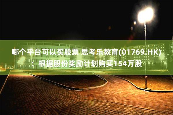 哪个平台可以买股票 思考乐教育(01769.HK)：根据股份奖励计划购买154万股