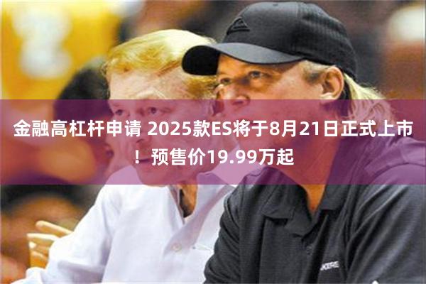 金融高杠杆申请 2025款ES将于8月21日正式上市！预售价19.99万起