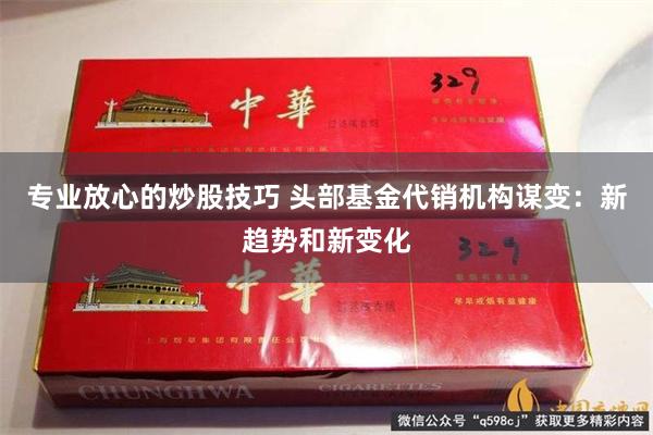 专业放心的炒股技巧 头部基金代销机构谋变：新趋势和新变化