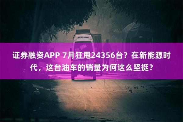 证券融资APP 7月狂甩24356台？在新能源时代，这台油车的销量为何这么坚挺？