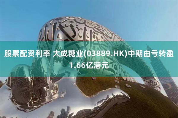 股票配资利率 大成糖业(03889.HK)中期由亏转盈1.66亿港元