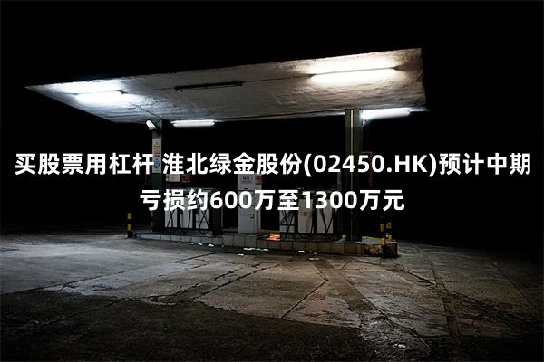 买股票用杠杆 淮北绿金股份(02450.HK)预计中期亏损约600万至1300万元