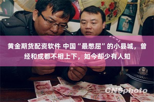 黄金期货配资软件 中国“最憋屈”的小县城，曾经和成都不相上下，如今却少有人知