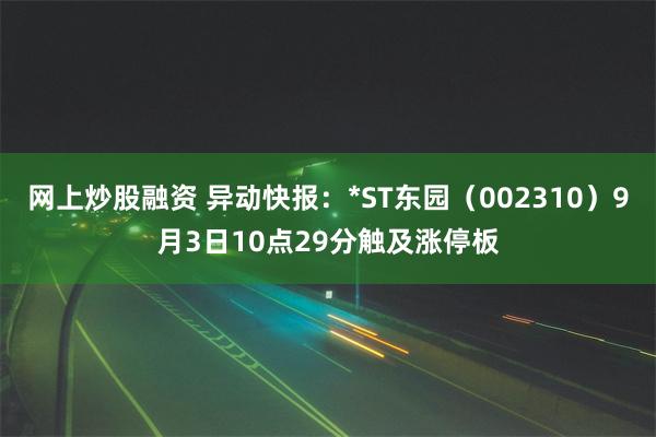 网上炒股融资 异动快报：*ST东园（002310）9月3日10点29分触及涨停板