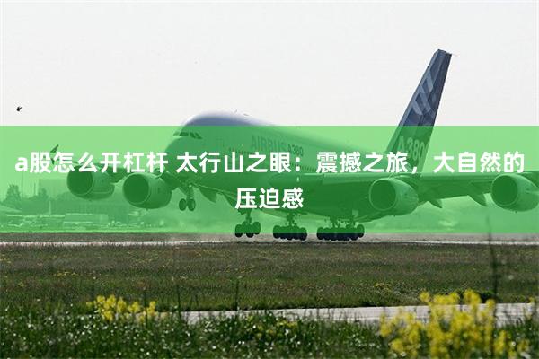 a股怎么开杠杆 太行山之眼：震撼之旅，大自然的压迫感