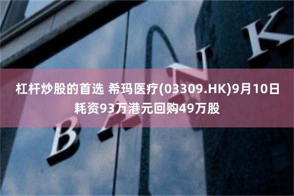 杠杆炒股的首选 希玛医疗(03309.HK)9月10日耗资93万港元回购49万股