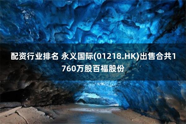 配资行业排名 永义国际(01218.HK)出售合共1760万股百福股份