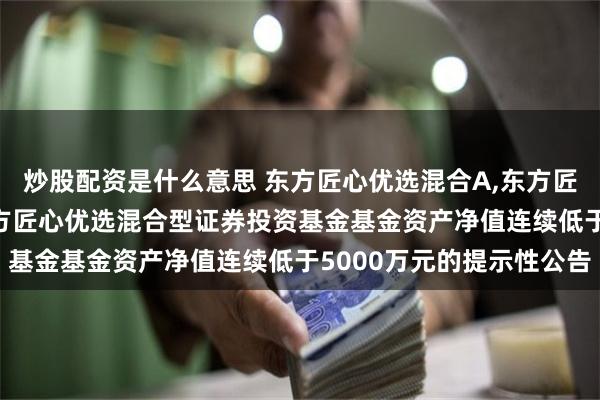 炒股配资是什么意思 东方匠心优选混合A,东方匠心优选混合C: 关于东方匠心优选混合型证券投资基金基金