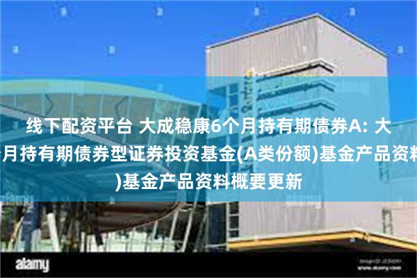 线下配资平台 大成稳康6个月持有期债券A: 大成稳康6个月持有期债券型证券投资基金(A类份额)基金产品资料概要更新