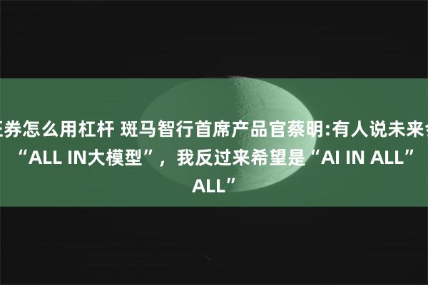 证券怎么用杠杆 斑马智行首席产品官蔡明:有人说未来会“ALL IN大模型”，我反过来希望是“AI IN ALL”