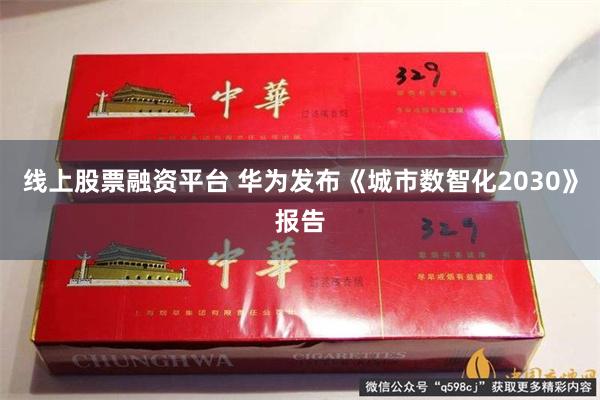 线上股票融资平台 华为发布《城市数智化2030》报告